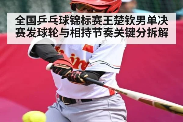 全国乒乓球锦标赛王楚钦男单决赛发球轮与相持节奏关键分拆解